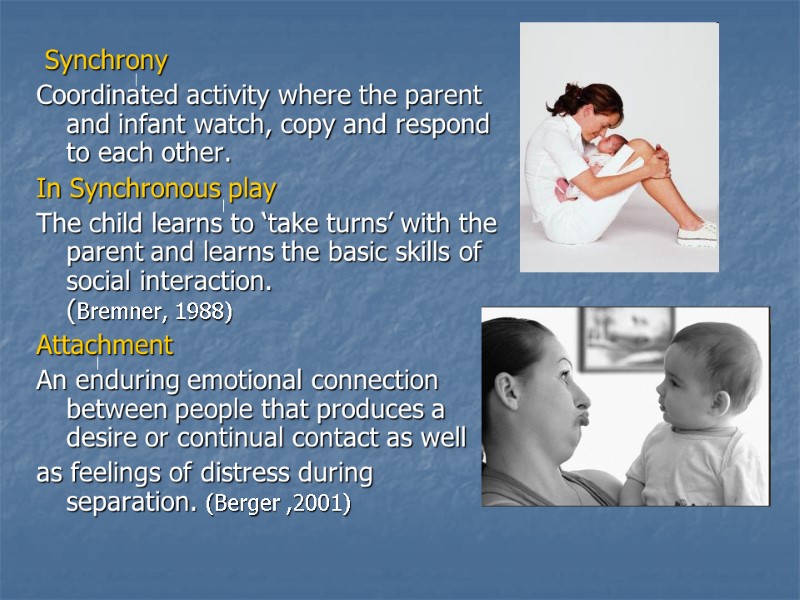 Synchrony Coordinated activity where the parent and infant watch, copy and respond to each